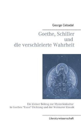 Goethe, Schiller und die verschleierte Wahrheit: Ein kleiner Beitrag zur Mysterienkultur in Goethes Faust-Dichtung und der Weimarer Klassik