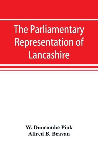 The parliamentary representation of Lancashire, (county and borough), 1258-1885, with biographical and genealogical notices of the members