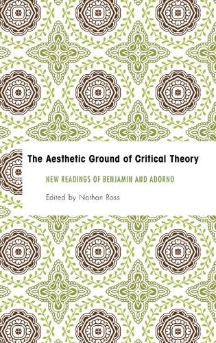 The Aesthetic Ground of Critical Theory: New Readings of Benjamin and Adorno