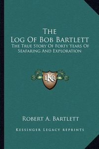 Cover image for The Log of Bob Bartlett: The True Story of Forty Years of Seafaring and Exploration