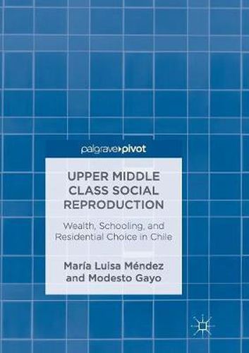 Cover image for Upper Middle Class Social Reproduction: Wealth, Schooling, and Residential Choice in Chile