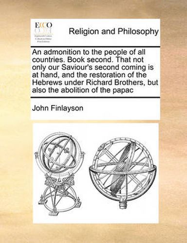 Cover image for An Admonition to the People of All Countries. Book Second. That Not Only Our Saviour's Second Coming Is at Hand, and the Restoration of the Hebrews Under Richard Brothers, But Also the Abolition of the Papac