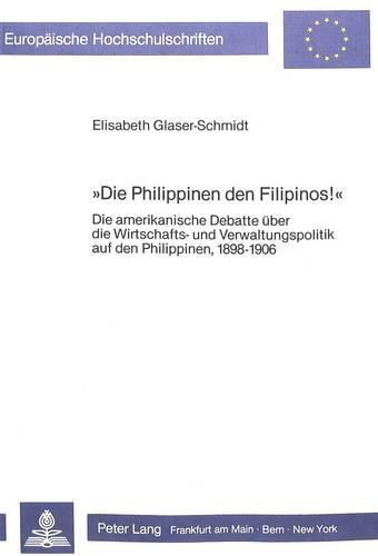 Cover image for -Die Philippinen Den Filipinos!-: Die Amerikanische Debatte Ueber Die Wirtschafts- Und Verwaltungspolitik Auf Den Philippinen, 1898-1906