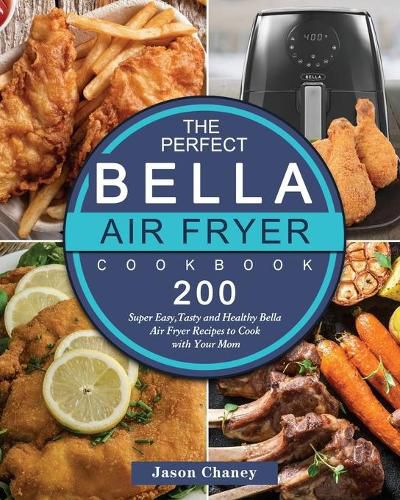 Cover image for The Perfect Bella Air Fryer Cookbook: 200 Super Easy, Tasty and Healthy Bella Air Fryer Recipes to Cook with Your Mom