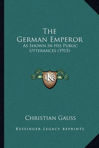 Cover image for The German Emperor: As Shown in His Public Utterances (1915)