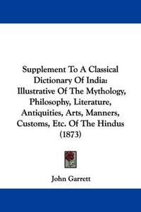 Cover image for Supplement To A Classical Dictionary Of India: Illustrative Of The Mythology, Philosophy, Literature, Antiquities, Arts, Manners, Customs, Etc. Of The Hindus (1873)