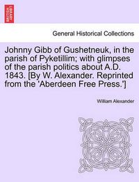 Cover image for Johnny Gibb of Gushetneuk, in the Parish of Pyketillim; With Glimpses of the Parish Politics about A.D. 1843. [By W. Alexander. Reprinted from the 'Aberdeen Free Press.']