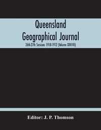 Cover image for Queensland Geographical Journal; 26Th-27Th Sessions 1910-1912 (Volume Xxvi-Vii)