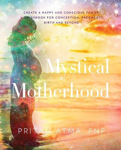 Cover image for Mystical Motherhood: Create a Happy and Conscious Family: : A Guidebook for Conception, Pregnancy, Birth and Beyond