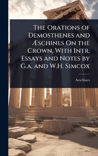 Cover image for The Orations of Demosthenes and Aschines On the Crown, With Intr. Essays and Notes by G.a. and W.H. Simcox