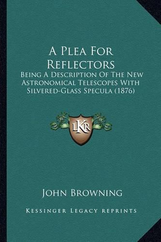 Cover image for A Plea for Reflectors: Being a Description of the New Astronomical Telescopes with Silvered-Glass Specula (1876)