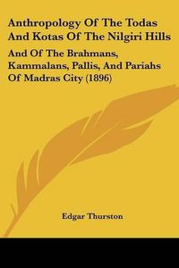 Cover image for Anthropology of the Todas and Kotas of the Nilgiri Hills: And of the Brahmans, Kammalans, Pallis, and Pariahs of Madras City (1896)