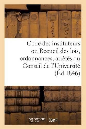Cover image for Code Des Instituteurs Ou Recueil Des Lois, Ordonnances, Arretes Du Conseil de l'Universite
