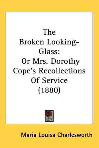 The Broken Looking-Glass: Or Mrs. Dorothy Cope's Recollections of Service (1880)