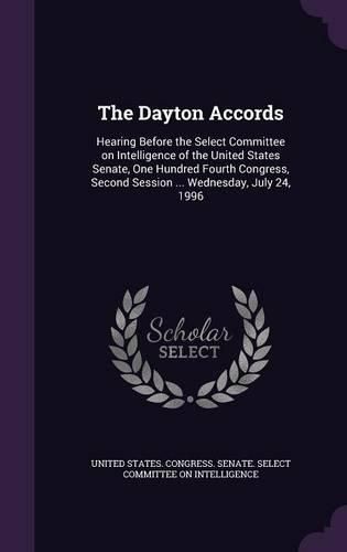 Cover image for The Dayton Accords: Hearing Before the Select Committee on Intelligence of the United States Senate, One Hundred Fourth Congress, Second Session ... Wednesday, July 24, 1996