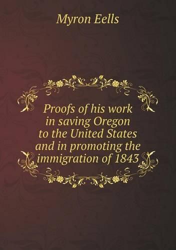 Cover image for Proofs of his work in saving Oregon to the United States and in promoting the immigration of 1843