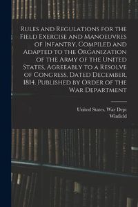 Cover image for Rules and Regulations for the Field Exercise and Manoeuvres of Infantry, Compiled and Adapted to the Organization of the Army of the United States, Agreeably to a Resolve of Congress, Dated December, 1814. Published by Order of the War Department