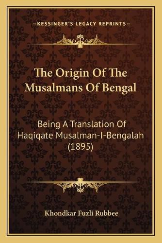 Cover image for The Origin of the Musalmans of Bengal: Being a Translation of Haqiqate Musalman-I-Bengalah (1895)