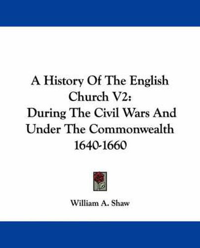 A History of the English Church V2: During the Civil Wars and Under the Commonwealth 1640-1660