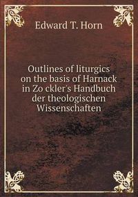 Cover image for Outlines of liturgics on the basis of Harnack in Zo&#776;ckler's Handbuch der theologischen Wissenschaften