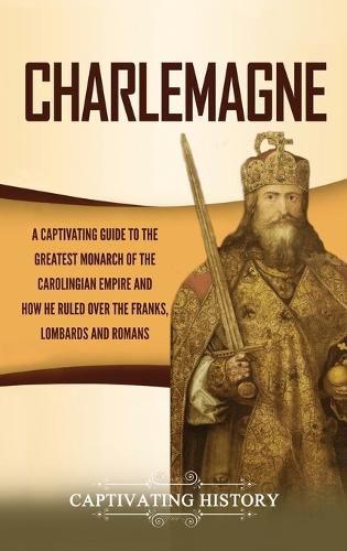 Cover image for Charlemagne: A Captivating Guide to the Greatest Monarch of the Carolingian Empire and How He Ruled over the Franks, Lombards, and Romans