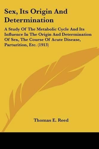Cover image for Sex, Its Origin and Determination: A Study of the Metabolic Cycle and Its Influence in the Origin and Determination of Sex, the Course of Acute Disease, Parturition, Etc. (1913)