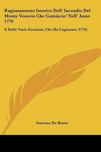 Cover image for Ragionamento Istorico Dell' Incendio del Monte Vesuvio Che Comincio' Nell' Anno 1770: E Delle Varie Eruzioni, Che Ha Cagionate (1776)