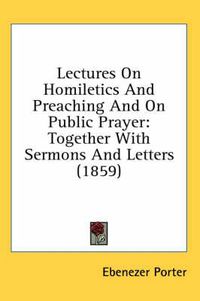 Cover image for Lectures on Homiletics and Preaching and on Public Prayer: Together with Sermons and Letters (1859)