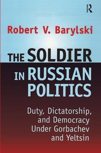Cover image for The Soldier in Russian Politics: Duty, Dictatorship, and Democracy Under Gorbachev and Yeltsin