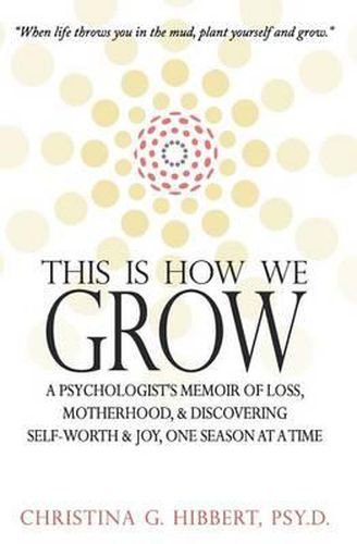 Cover image for This Is How We Grow: A Psychologist's Memoir of Loss, Motherhood, & Discovering Self-Worth & Joy, One Season at a Time