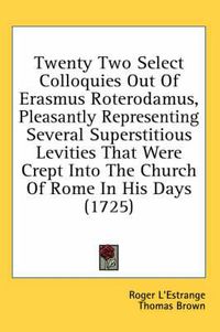 Cover image for Twenty Two Select Colloquies Out of Erasmus Roterodamus, Pleasantly Representing Several Superstitious Levities That Were Crept Into the Church of Rome in His Days (1725)