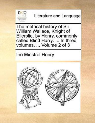 Cover image for The Metrical History of Sir William Wallace, Knight of Ellerslie, by Henry, Commonly Called Blind Harry: In Three Volumes. ... Volume 2 of 3
