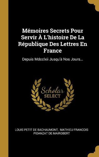 Cover image for Memoires Secrets Pour Servir A L'histoire De La Republique Des Lettres En France