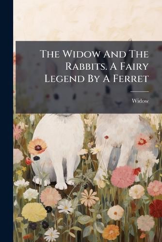 Cover image for The Widow And The Rabbits. A Fairy Legend By A Ferret