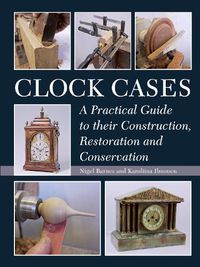 Cover image for Clock Cases: A Practical Guide to Their Construction, Restoration and Conservation