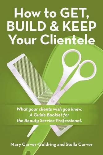 Cover image for How to Get, Build & Keep Your Clientele: What your clients wish you knew. A Guide Booklet for the Beauty Service Professional