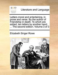 Cover image for Letters Moral and Entertaining, in Prose and Verse. by the Author of Friendship in Death. to Which Are Added, Ten Letters by Another Hand. ... the Second Edition. Volume 3 of 3