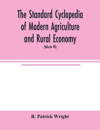 Cover image for The standard cyclopedia of modern agriculture and rural economy, by the most distinguished authorities and specialists under the editorship of Professor R. Patrick Wright (Volume VII)