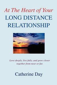 Cover image for At the Heart of Your Long Distance Relationship: Love Deeply, Live Fully, and Grow Closer Together from Near or Far.