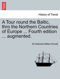 Cover image for A Tour Round the Baltic, Thro the Northern Countries of Europe ... Fourth Edition ... Augmented.