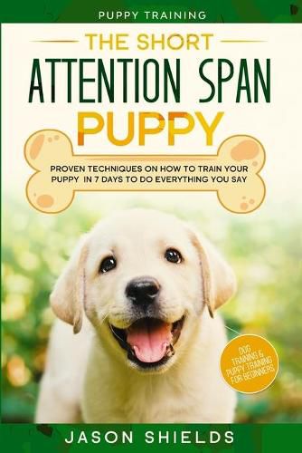 Cover image for Puppy Training: THE SHORT ATTENTION SPAN PUPPY - Proven Techniques on How To Train Your Puppy In 7 Days To Do Everything You Say (Dog Training & Puppy Training For Beginners)