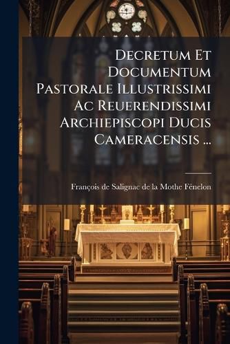 Cover image for Decretum Et Documentum Pastorale Illustrissimi AC Reuerendissimi Archiepiscopi Ducis Cameracensis ...: Aduersus Libellum Typis Editum, Cui Titulus, Casus Conscientiae Propositus a Confessario Prouinciali Super Ecclesiastico Viro ...
