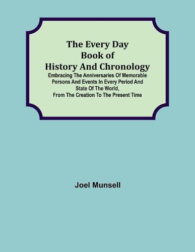 Cover image for The Every Day Book of History and Chronology; Embracing the Anniversaries of Memorable Persons and Events in Every Period and State of the World, from the Creation to the Present Time