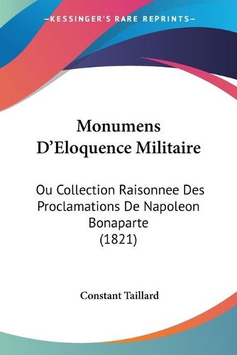 Cover image for Monumens D'Eloquence Militaire: Ou Collection Raisonnee Des Proclamations de Napoleon Bonaparte (1821)