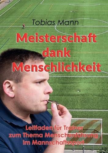 Meisterschaft dank Menschlichkeit: Leitfaden fur Trainer zum Thema Menschenfuhrung im Mannschaftssport