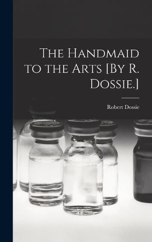 Cover image for The Handmaid to the Arts [By R. Dossie.]