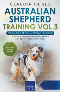 Cover image for Australian Shepherd Training Vol 3 - Taking care of your Australian Shepherd: Nutrition, common diseases and general care of your Australian Shepherd