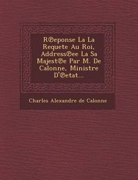 Cover image for R Eponse La La Requete Au Roi, Address Ee La Sa Majest E Par M. de Calonne, Ministre D' Etat...