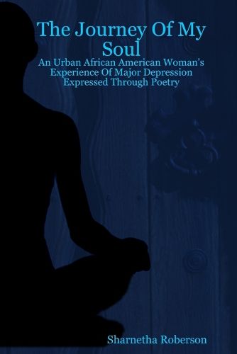 Cover image for The Journey Of My Soul - An Urban African American Woman's Experience Of Major Depression Expressed Through Poetry