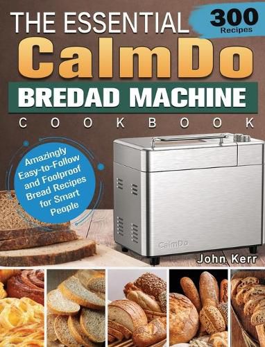 Cover image for The Essential CalmDo Bread Machine Cookbook: 300 Amazingly Easy-to-Follow and Foolproof Bread Recipes for Smart People